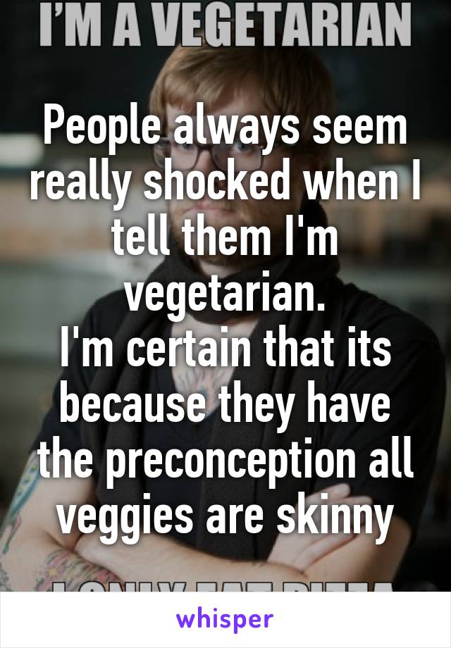 People always seem really shocked when I tell them I'm vegetarian.
I'm certain that its because they have the preconception all veggies are skinny