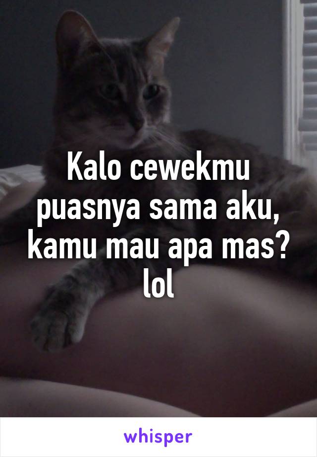 Kalo cewekmu puasnya sama aku, kamu mau apa mas? lol