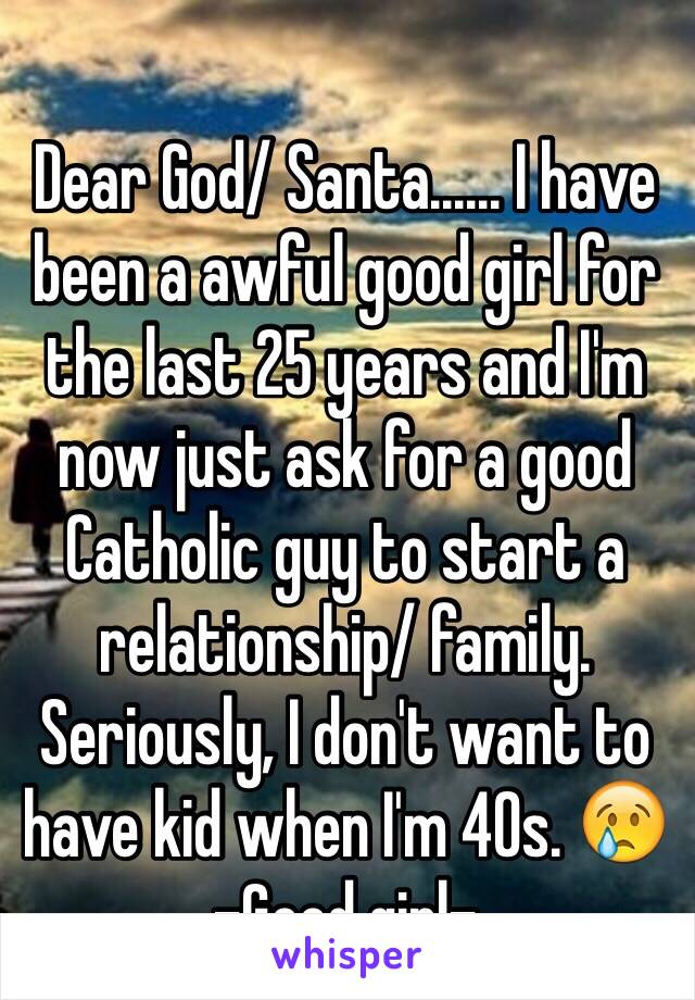 Dear God/ Santa...... I have been a awful good girl for the last 25 years and I'm now just ask for a good Catholic guy to start a relationship/ family. Seriously, I don't want to have kid when I'm 40s. 😢
-Good girl-