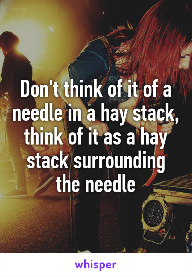 Don't think of it of a needle in a hay stack, think of it as a hay stack surrounding the needle