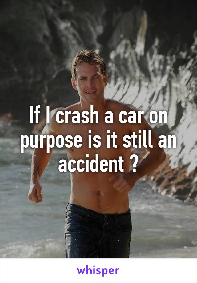 If I crash a car on purpose is it still an accident ?