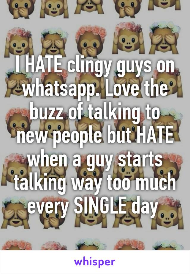 I HATE clingy guys on whatsapp. Love the buzz of talking to new people but HATE when a guy starts talking way too much every SINGLE day 