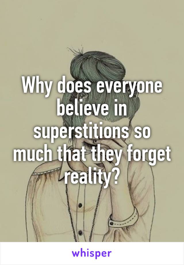 Why does everyone believe in superstitions so much that they forget reality?