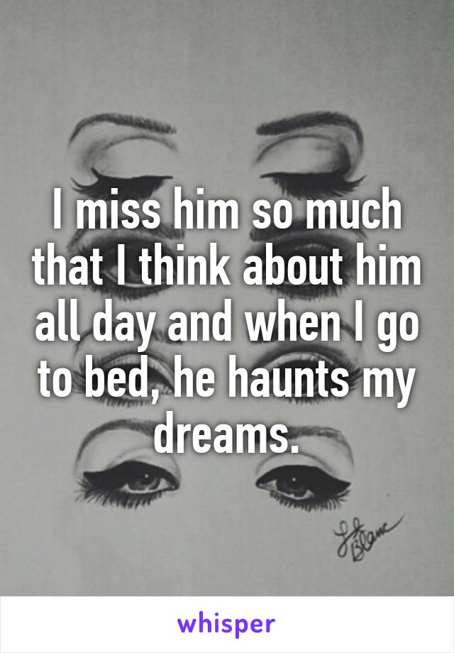 I miss him so much that I think about him all day and when I go to bed, he haunts my dreams.