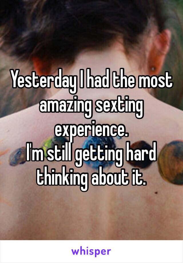 Yesterday I had the most amazing sexting experience. 
I'm still getting hard thinking about it. 