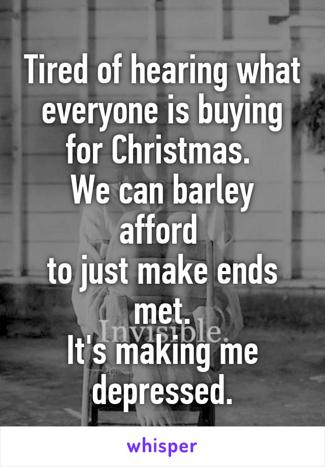 Tired of hearing what everyone is buying for Christmas. 
We can barley afford 
to just make ends met.
It's making me depressed.