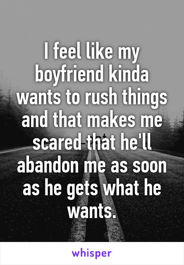 I feel like my boyfriend kinda wants to rush things and that makes me scared that he'll abandon me as soon as he gets what he wants.