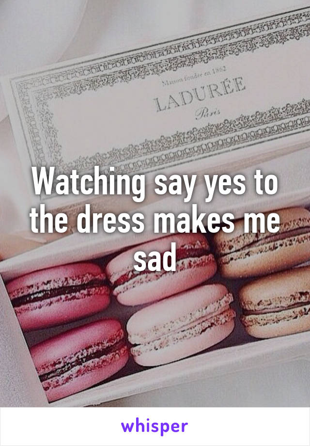 Watching say yes to the dress makes me sad