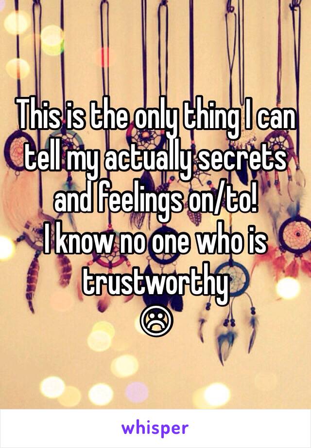 This is the only thing I can tell my actually secrets and feelings on/to!
I know no one who is trustworthy
☹