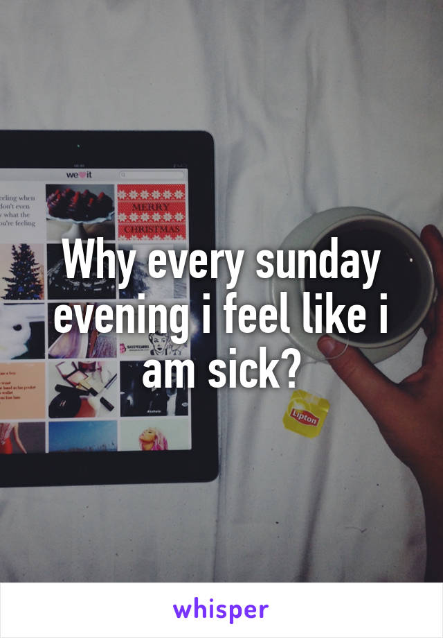 Why every sunday evening i feel like i am sick?