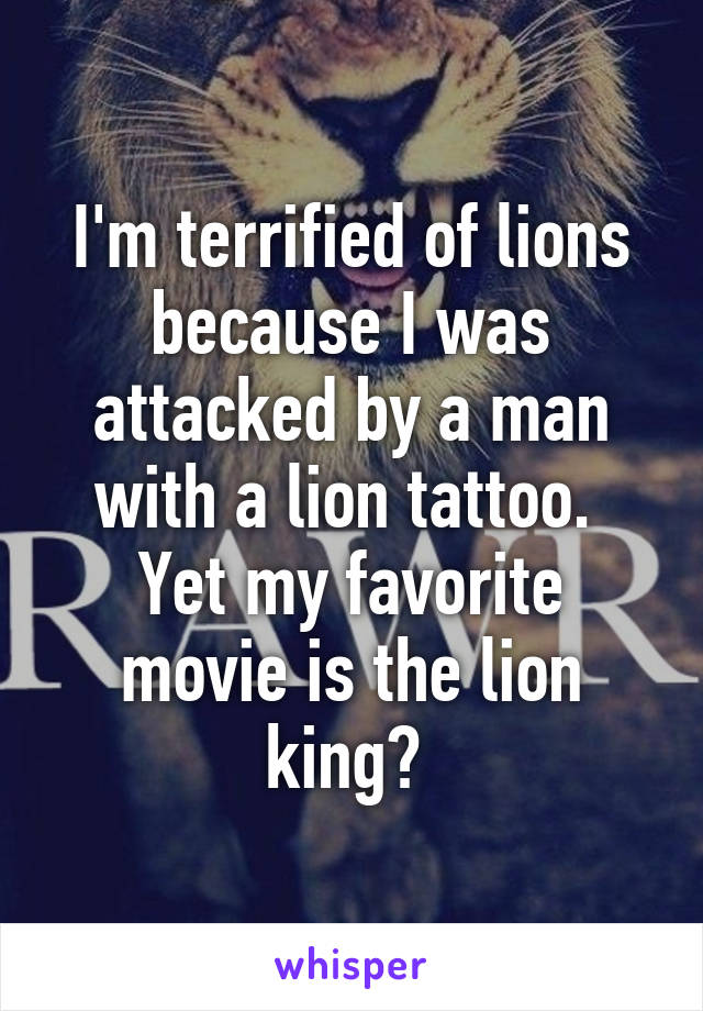 I'm terrified of lions because I was attacked by a man with a lion tattoo. 
Yet my favorite movie is the lion king? 