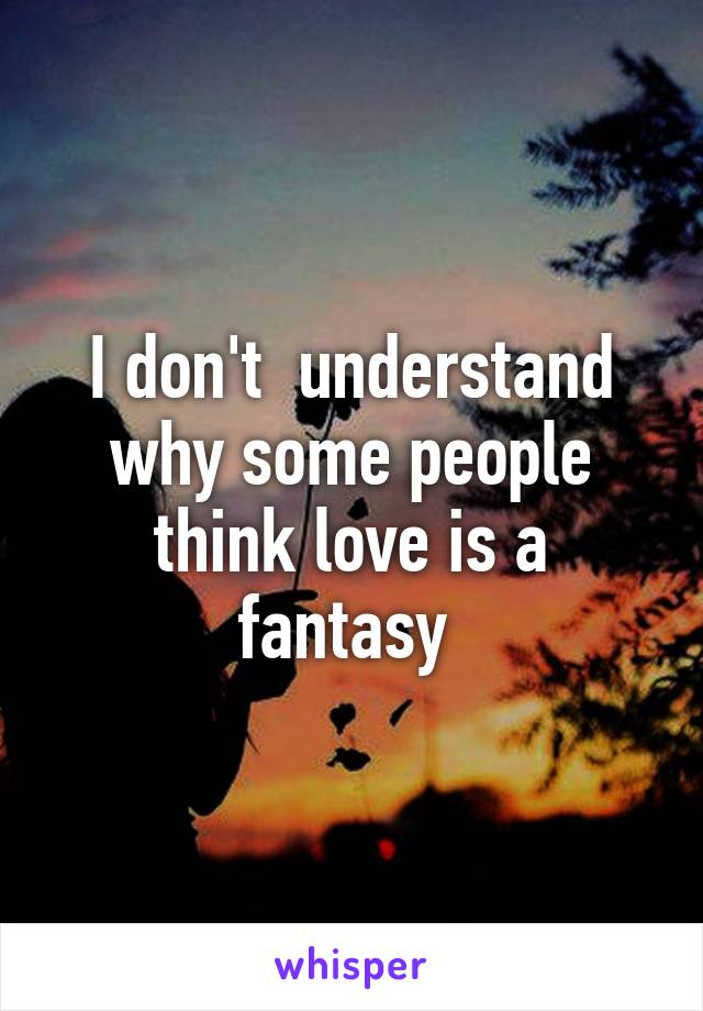 I don't  understand why some people think love is a fantasy 