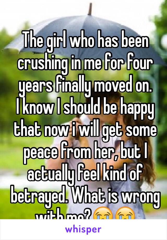 The girl who has been crushing in me for four years finally moved on. 
I know I should be happy that now i will get some peace from her, but I actually feel kind of betrayed. What is wrong with me?😭😭