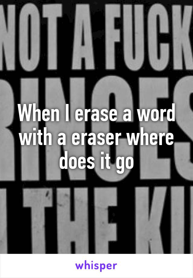 When I erase a word with a eraser where does it go