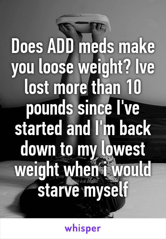 Does ADD meds make you loose weight? Ive lost more than 10 pounds since I've started and I'm back down to my lowest weight when i would starve myself