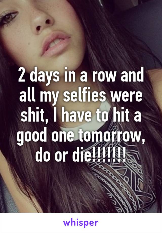 2 days in a row and all my selfies were shit, I have to hit a good one tomorrow, do or die!!!!!!!