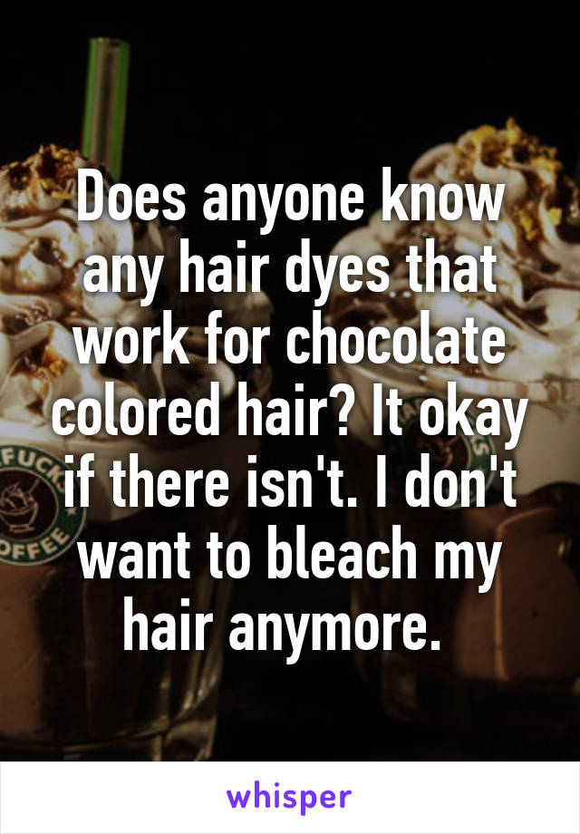 Does anyone know any hair dyes that work for chocolate colored hair? It okay if there isn't. I don't want to bleach my hair anymore. 