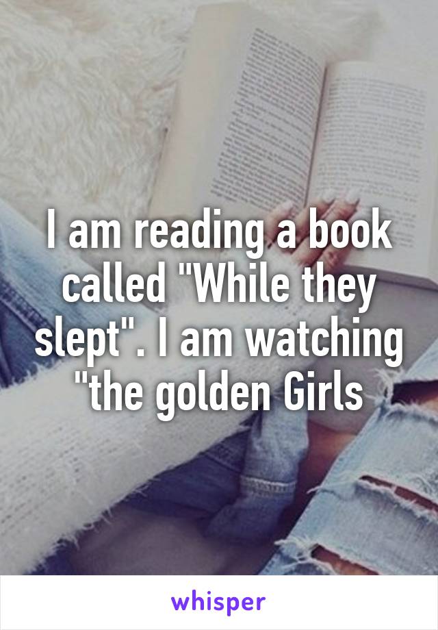 I am reading a book called "While they slept". I am watching "the golden Girls