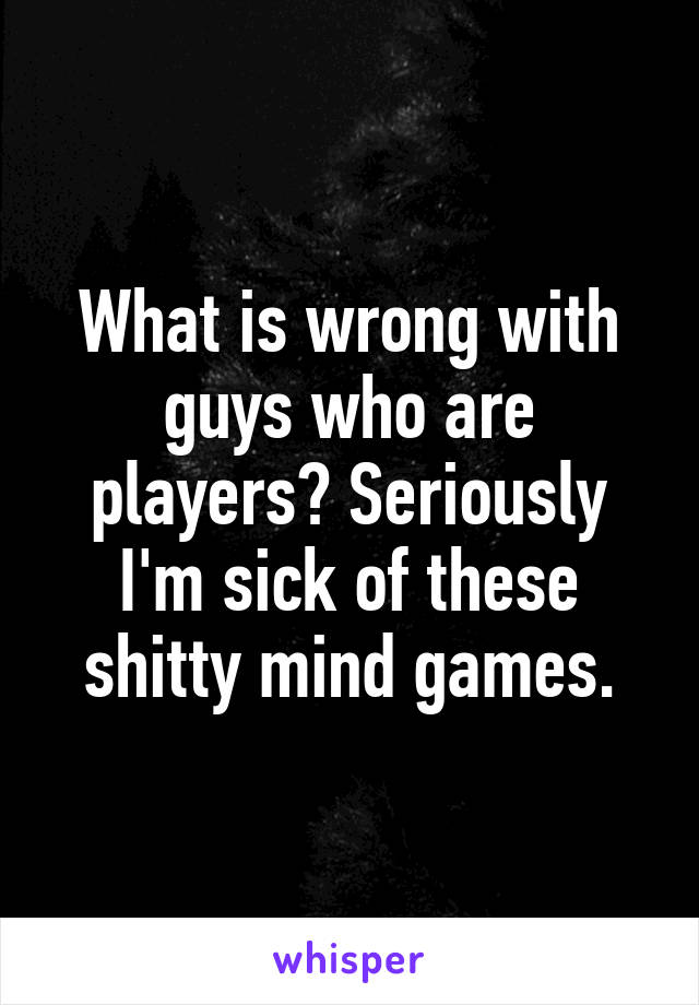 What is wrong with guys who are players? Seriously I'm sick of these shitty mind games.