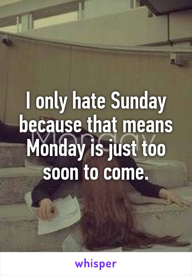 I only hate Sunday because that means Monday is just too soon to come.