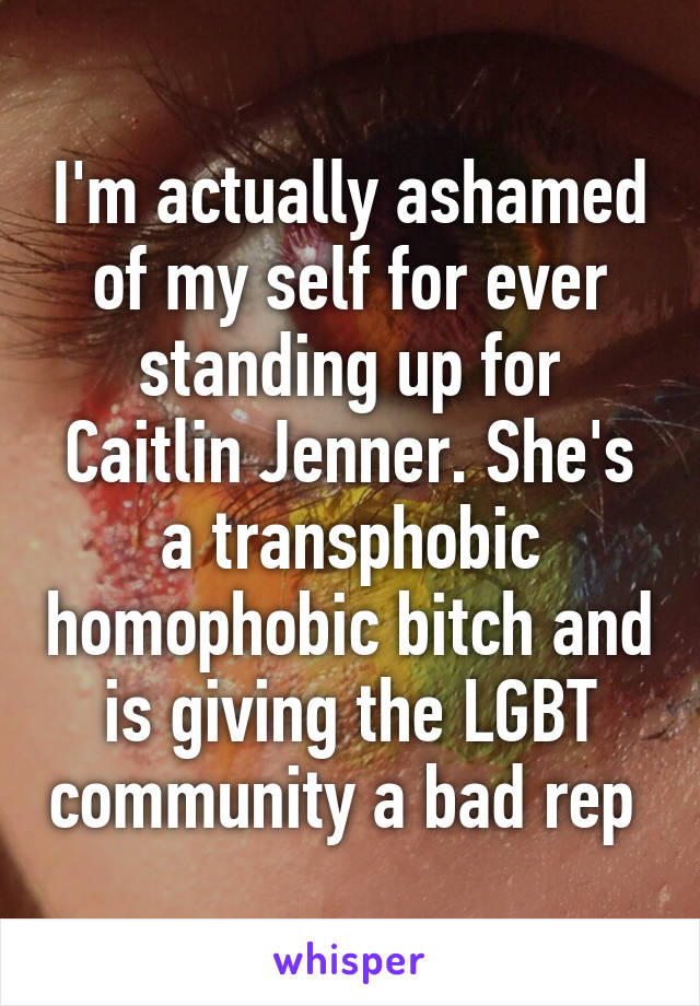 I'm actually ashamed of my self for ever standing up for Caitlin Jenner. She's a transphobic homophobic bitch and is giving the LGBT community a bad rep 