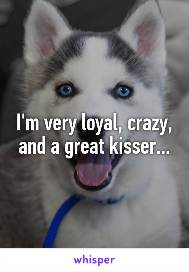 I'm very loyal, crazy, and a great kisser...