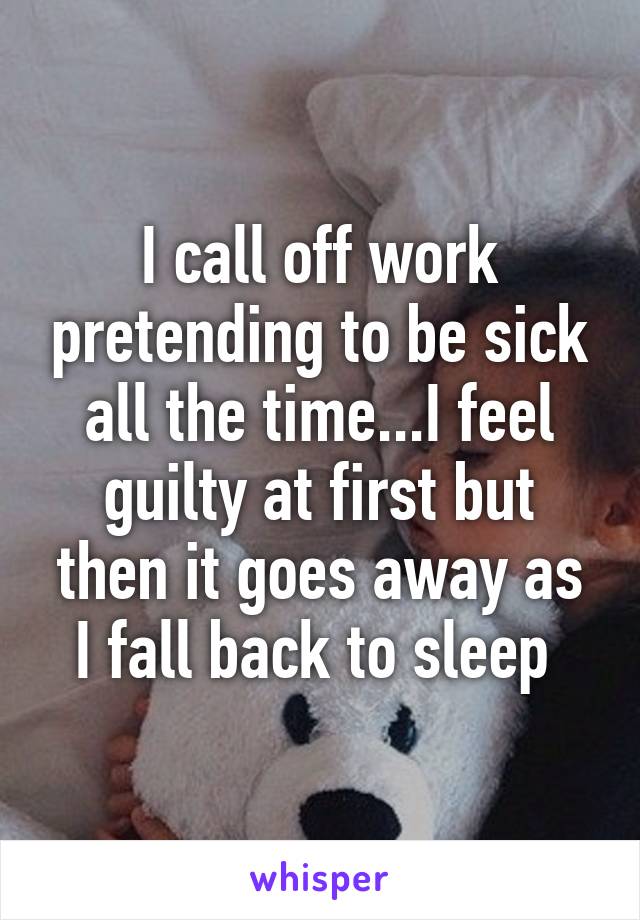 I call off work pretending to be sick all the time...I feel guilty at first but then it goes away as I fall back to sleep 