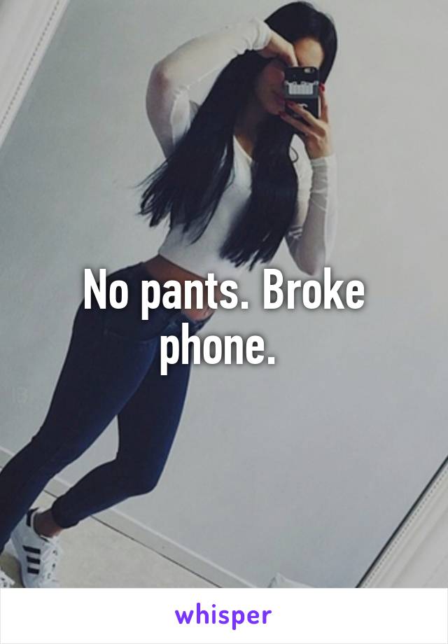 No pants. Broke phone. 