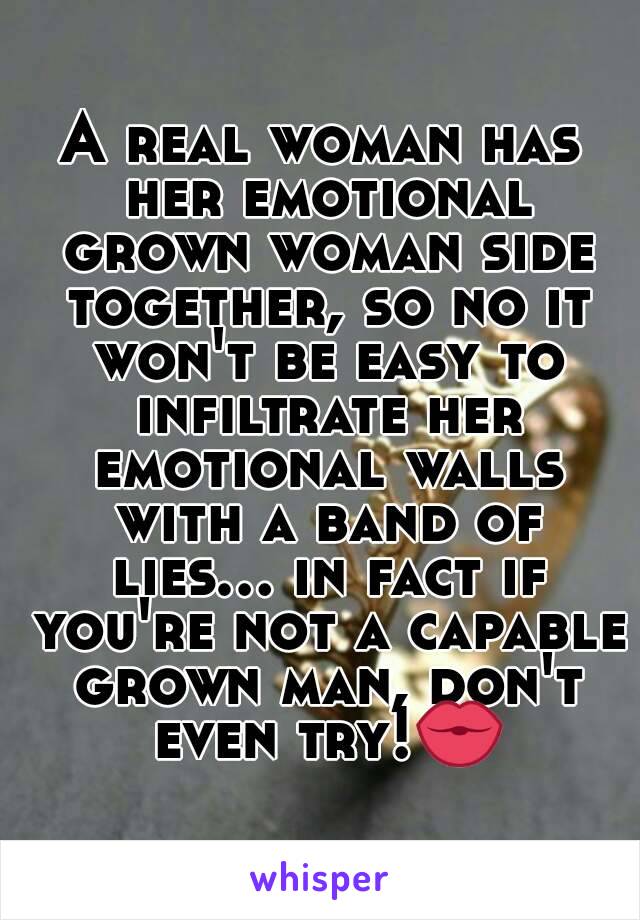 A real woman has her emotional grown woman side together, so no it won't be easy to infiltrate her emotional walls with a band of lies... in fact if you're not a capable grown man, don't even try!💏