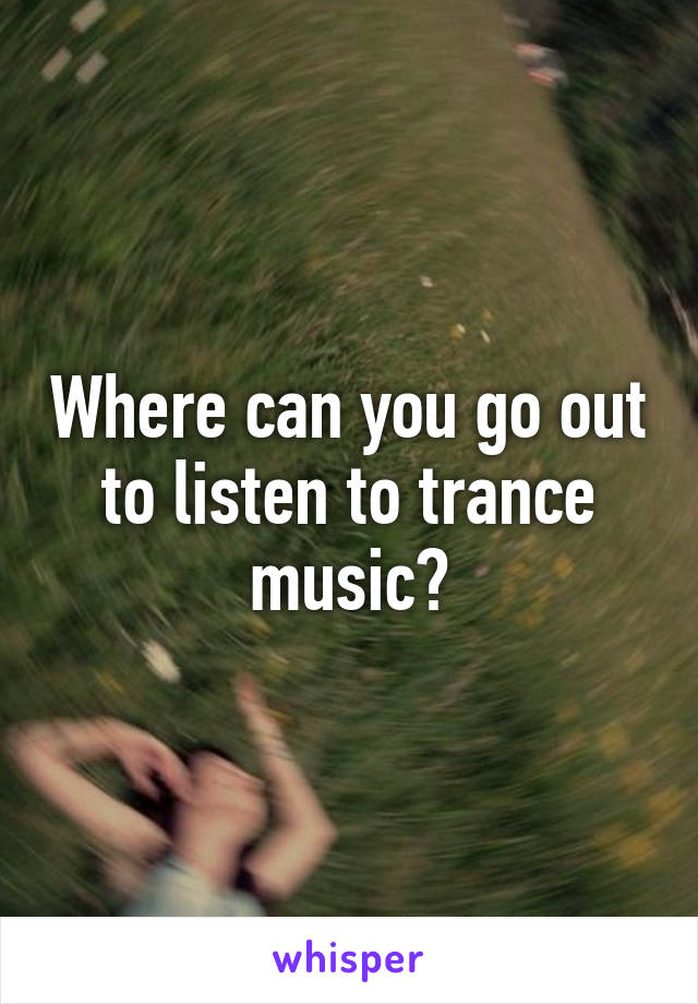 Where can you go out to listen to trance music?