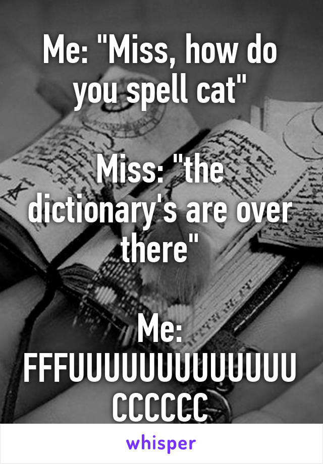 Me: "Miss, how do you spell cat"

Miss: "the dictionary's are over there"

Me: FFFUUUUUUUUUUUUUCCCCCC