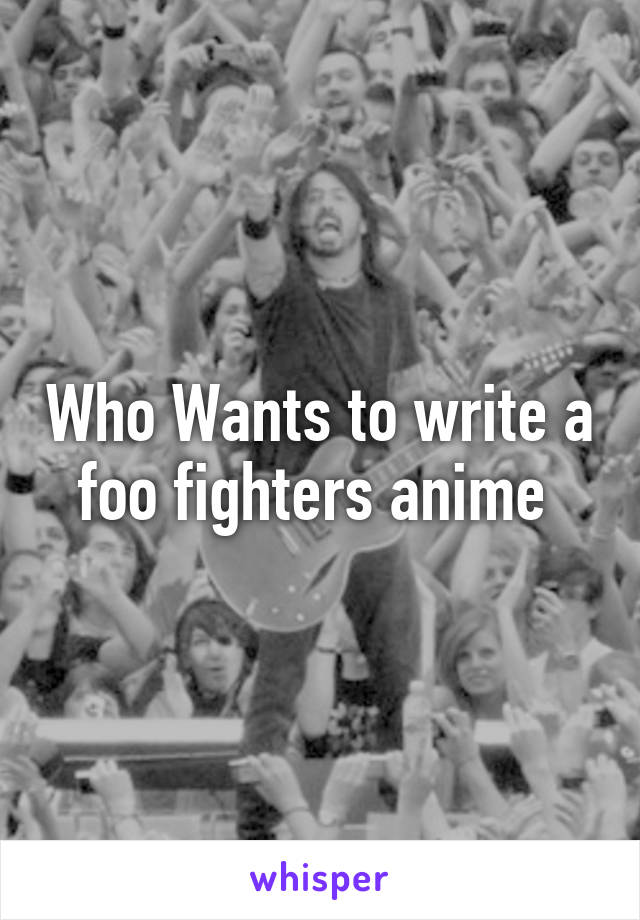 Who Wants to write a foo fighters anime 