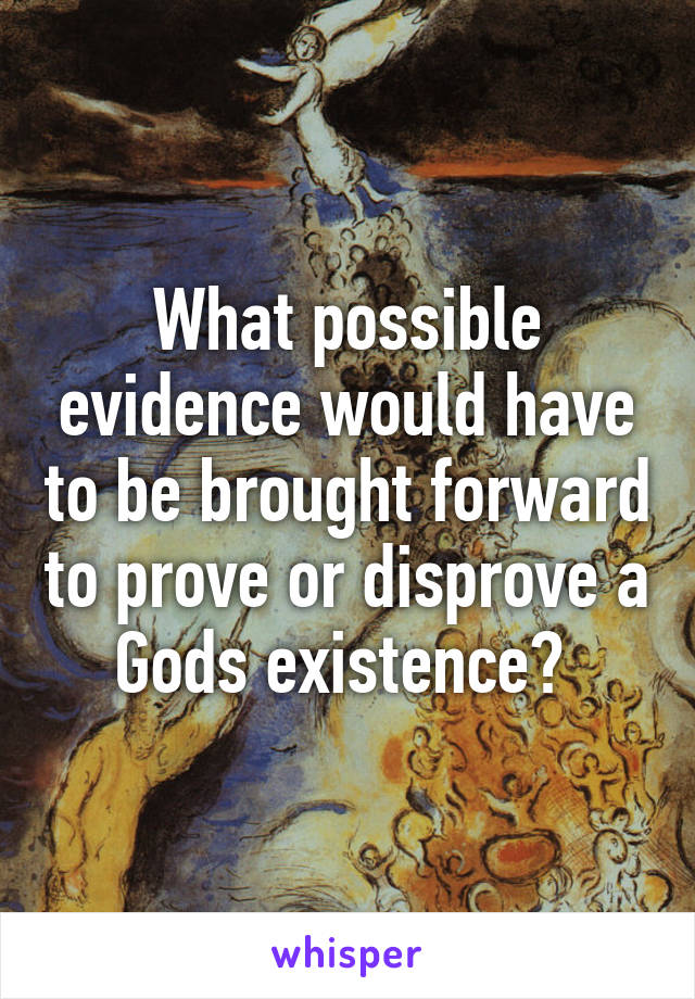 What possible evidence would have to be brought forward to prove or disprove a Gods existence? 