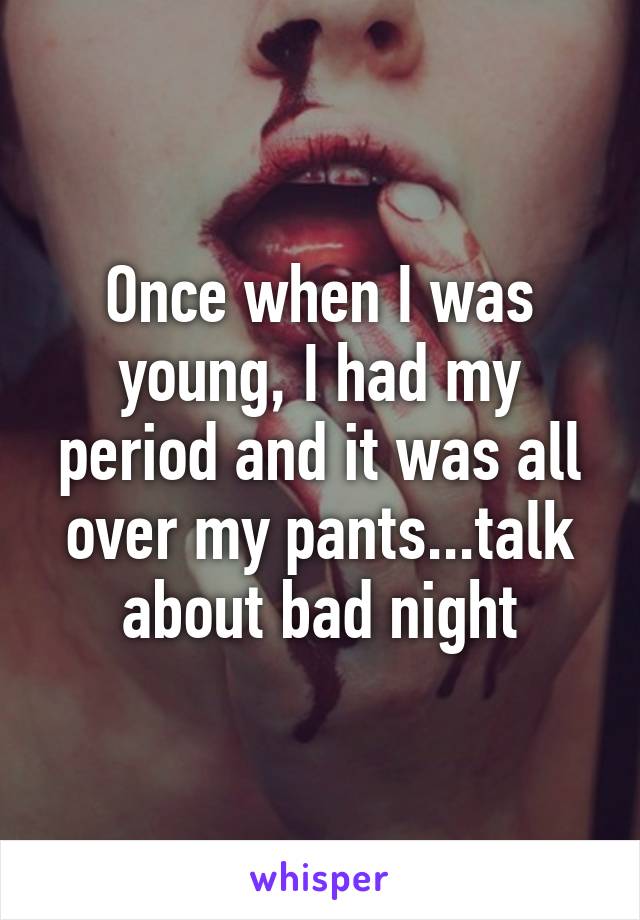 Once when I was young, I had my period and it was all over my pants...talk about bad night