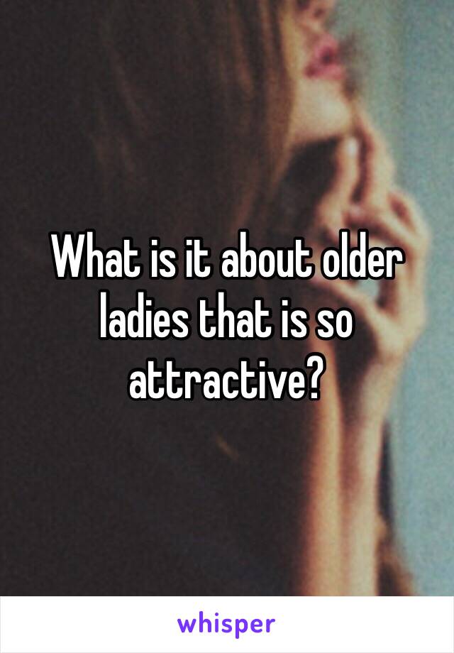 What is it about older ladies that is so attractive?