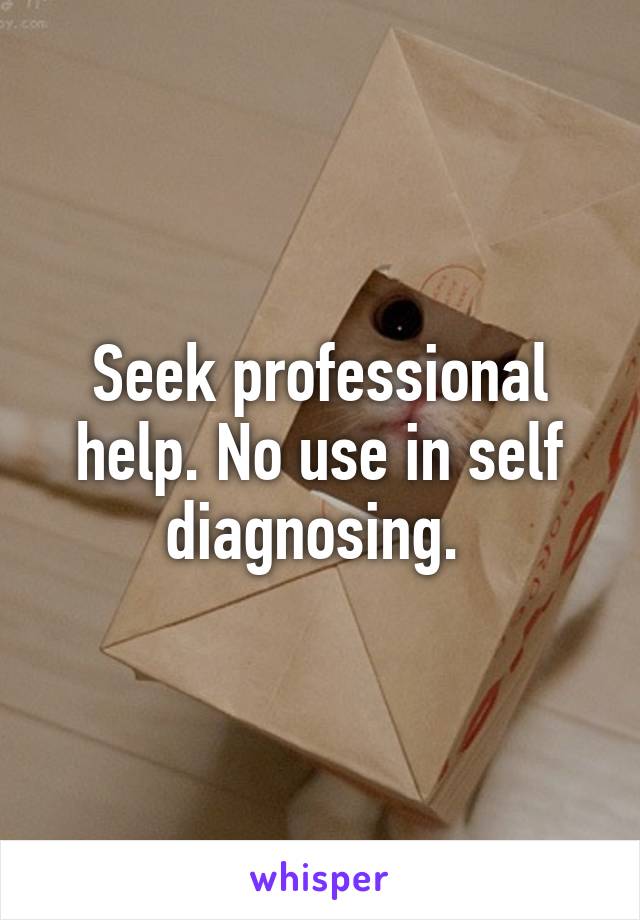 Seek professional help. No use in self diagnosing. 