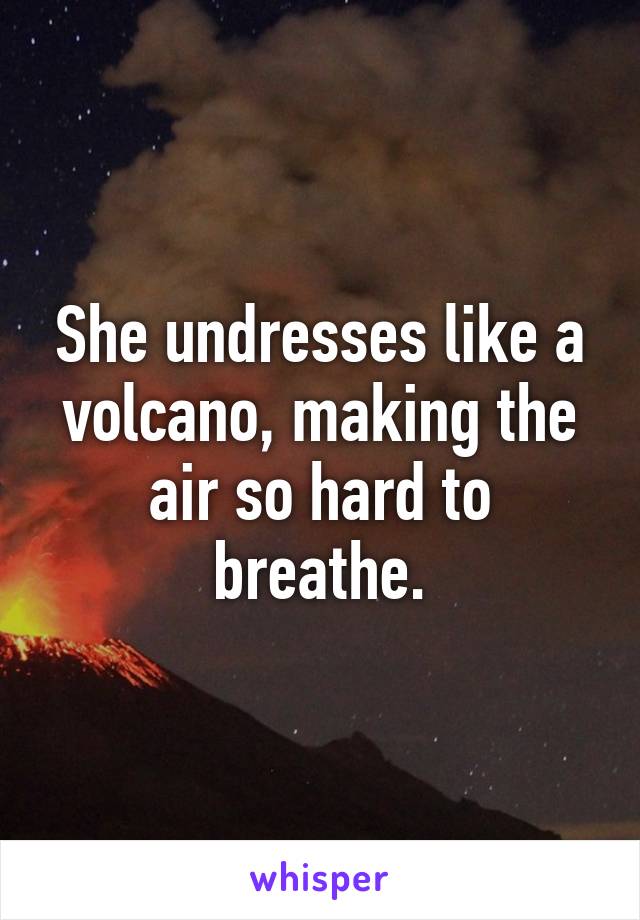 She undresses like a volcano, making the air so hard to breathe.