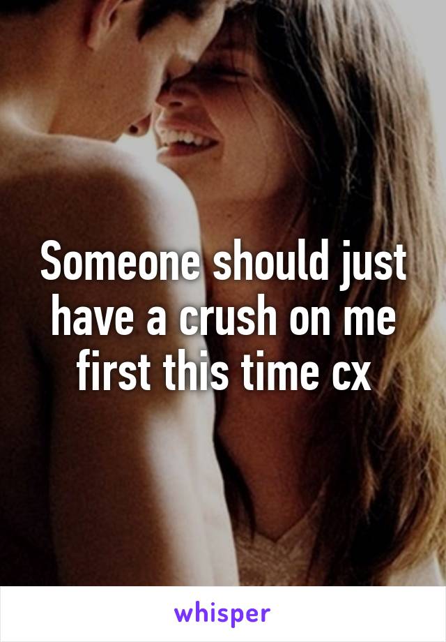 Someone should just have a crush on me first this time cx