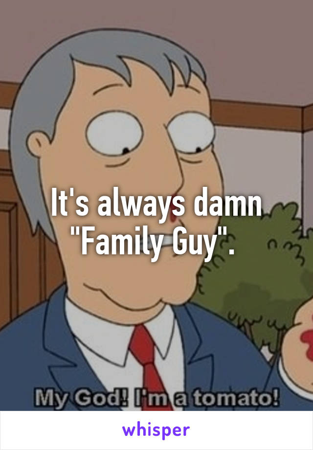 It's always damn "Family Guy". 