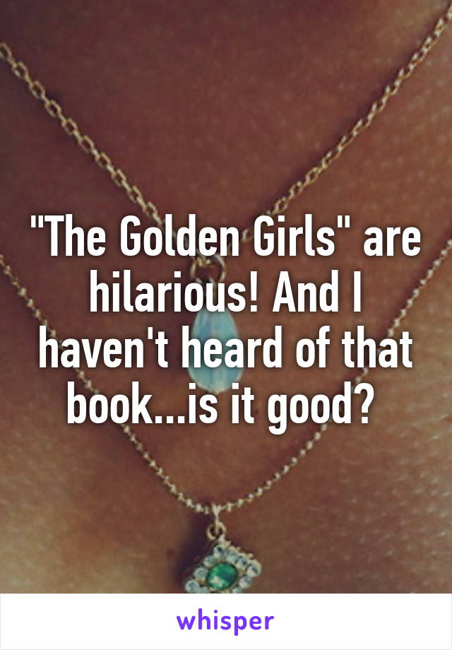 "The Golden Girls" are hilarious! And I haven't heard of that book...is it good? 