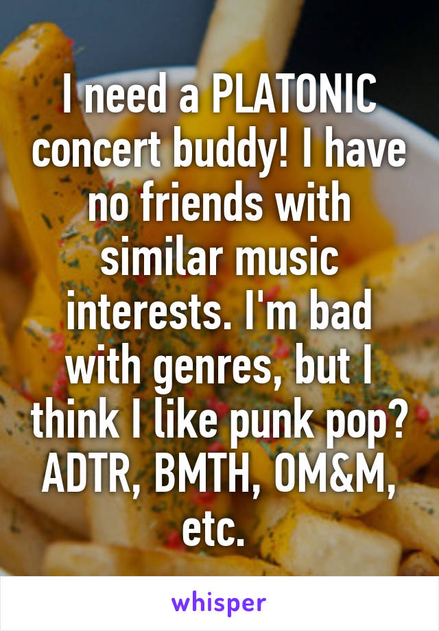 I need a PLATONIC concert buddy! I have no friends with similar music interests. I'm bad with genres, but I think I like punk pop? ADTR, BMTH, OM&M, etc. 