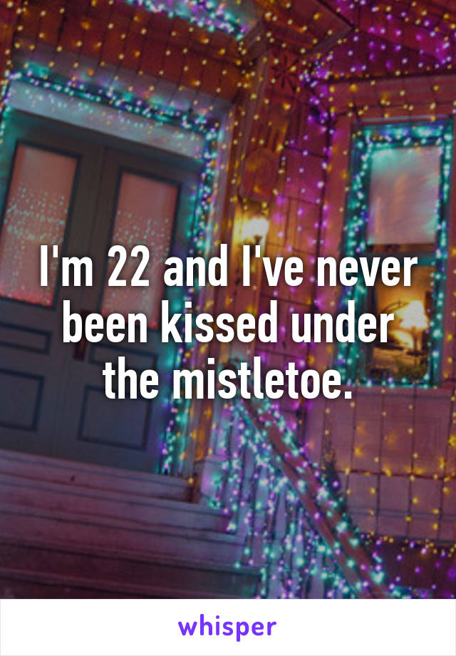 I'm 22 and I've never been kissed under the mistletoe.