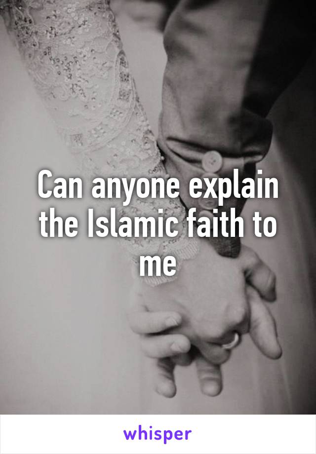 Can anyone explain the Islamic faith to me