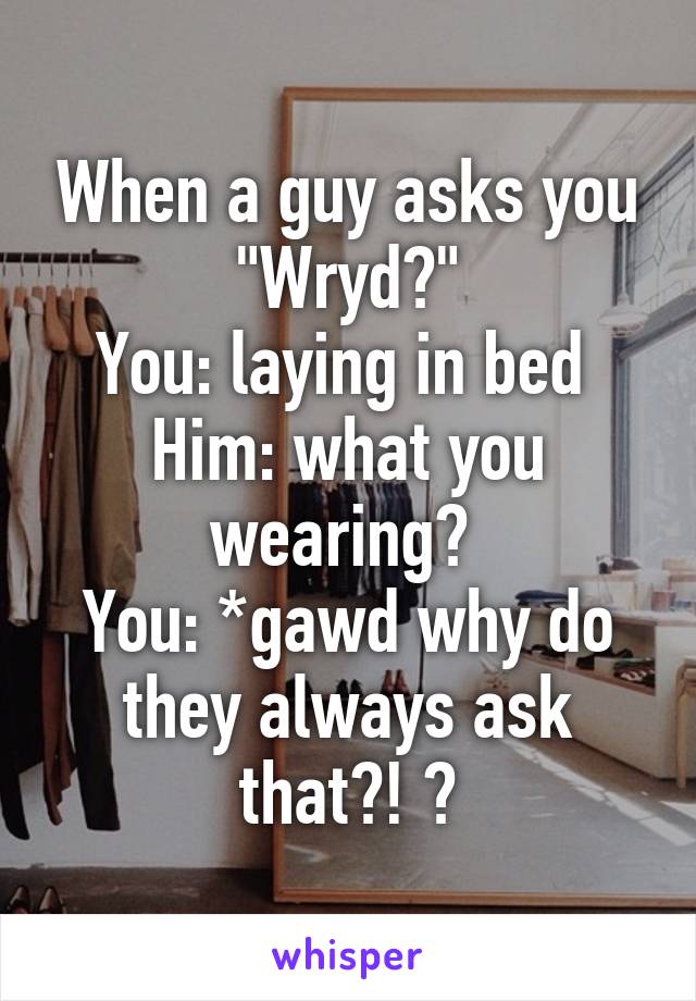 When a guy asks you "Wryd?"
You: laying in bed 
Him: what you wearing? 
You: *gawd why do they always ask that?! 😑