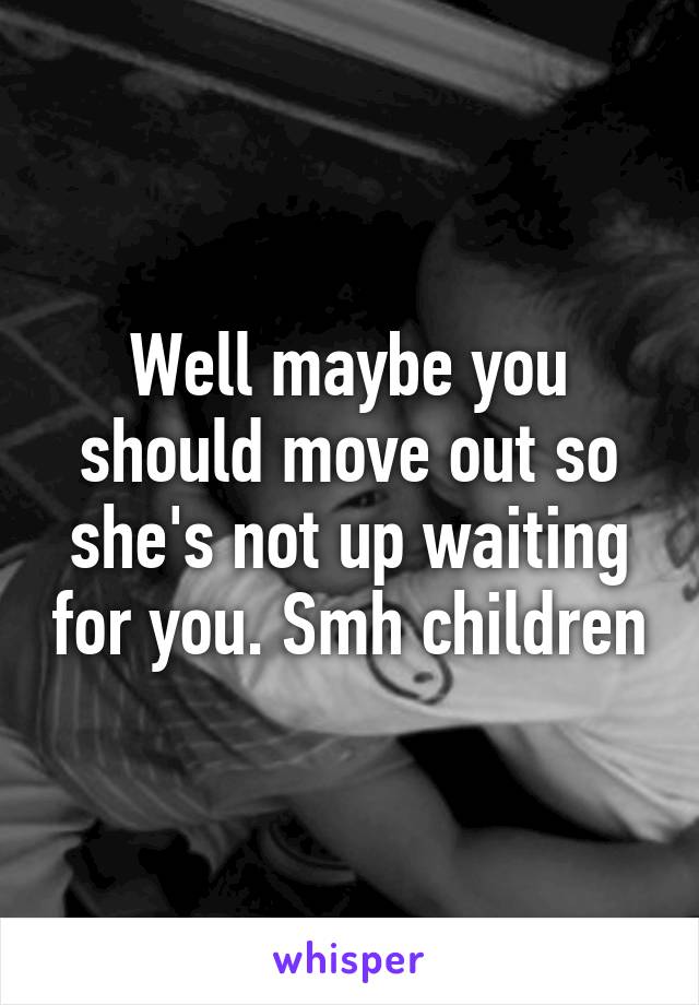 Well maybe you should move out so she's not up waiting for you. Smh children