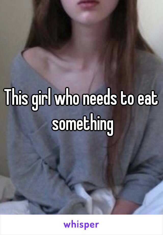 This girl who needs to eat something