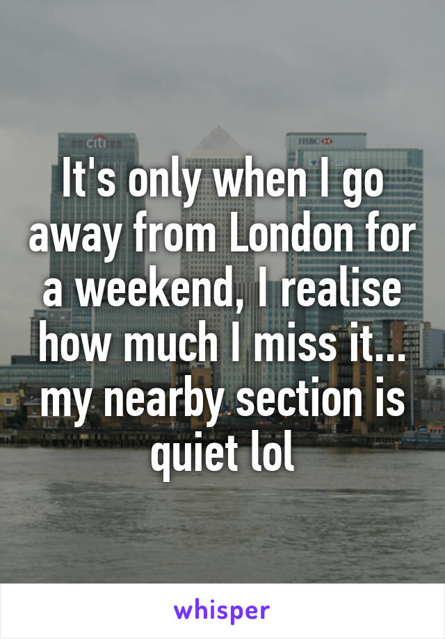 It's only when I go away from London for a weekend, I realise how much I miss it... my nearby section is quiet lol