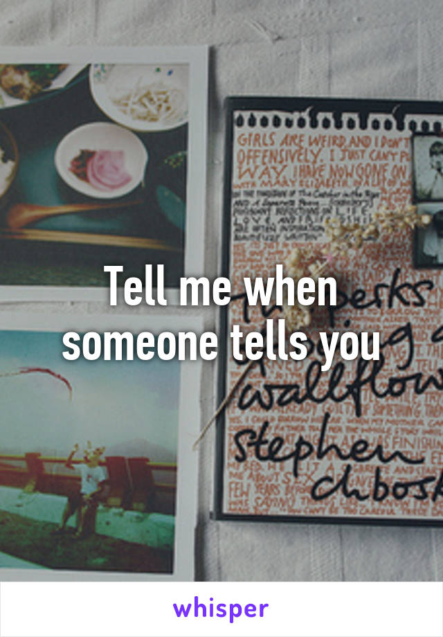 Tell me when someone tells you