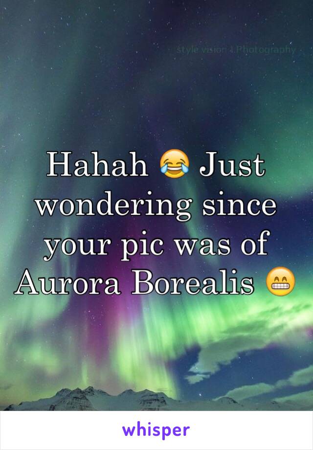 Hahah 😂 Just wondering since your pic was of Aurora Borealis 😁