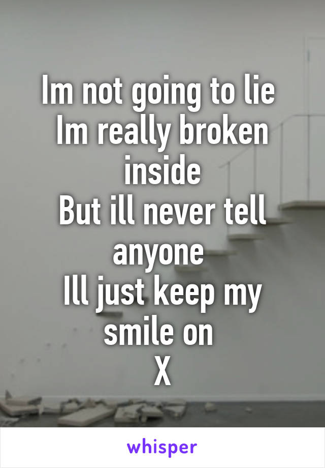 Im not going to lie 
Im really broken inside
But ill never tell anyone 
Ill just keep my smile on 
X